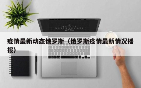 疫情最新动态俄罗斯（俄罗斯疫情最新情况播报）